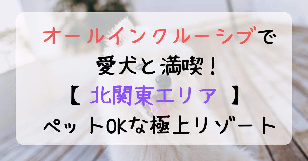 オールインクルーシブで愛犬と満喫！【北関東】でペットOKな極上リゾート