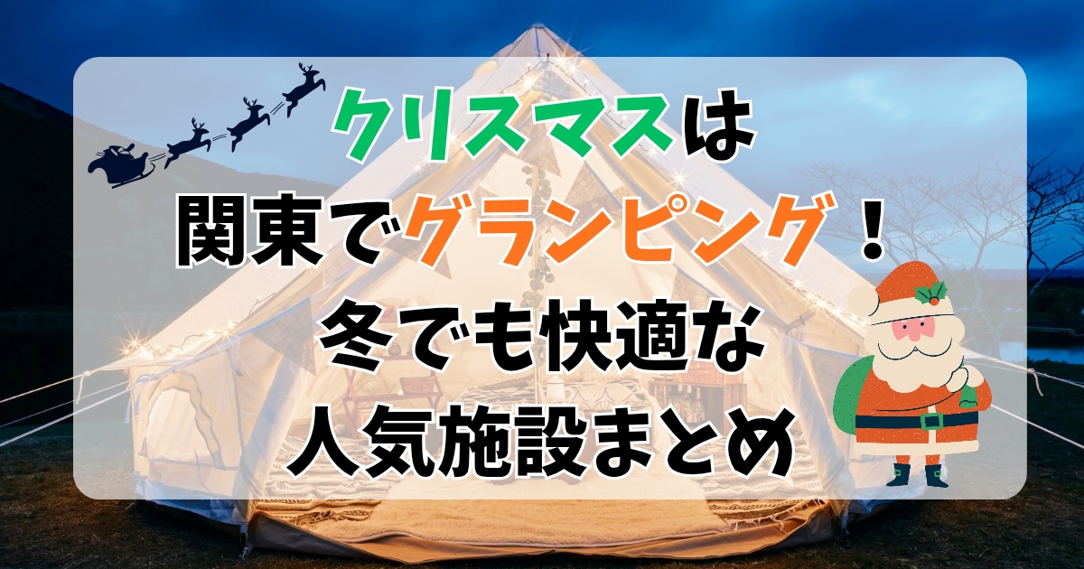 クリスマスは関東でグランピング！冬でも快適な人気施設まとめ